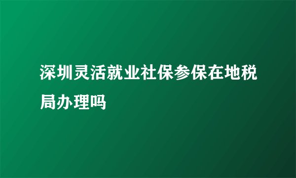 深圳灵活就业社保参保在地税局办理吗