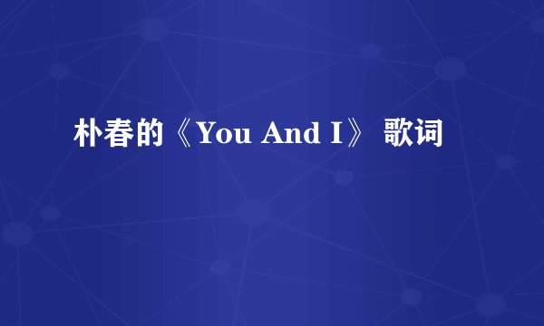 朴春的《You And I》 歌词