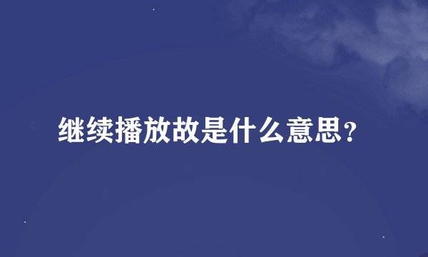 继续播放故是什么意思？