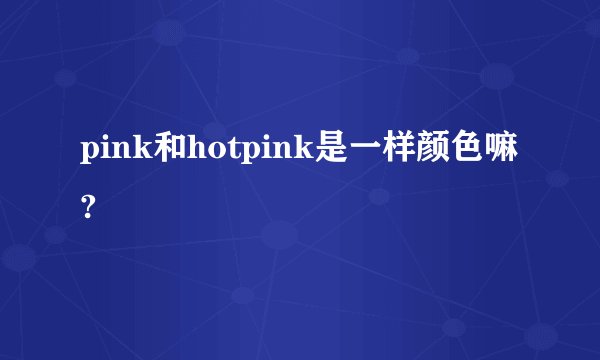 pink和hotpink是一样颜色嘛?