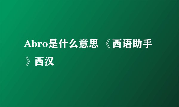 Abro是什么意思 《西语助手》西汉