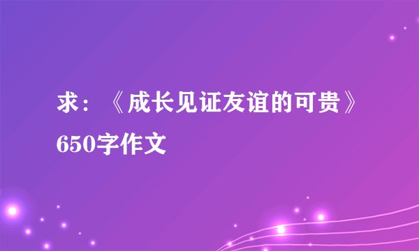 求：《成长见证友谊的可贵》650字作文