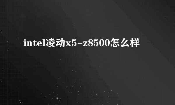intel凌动x5-z8500怎么样