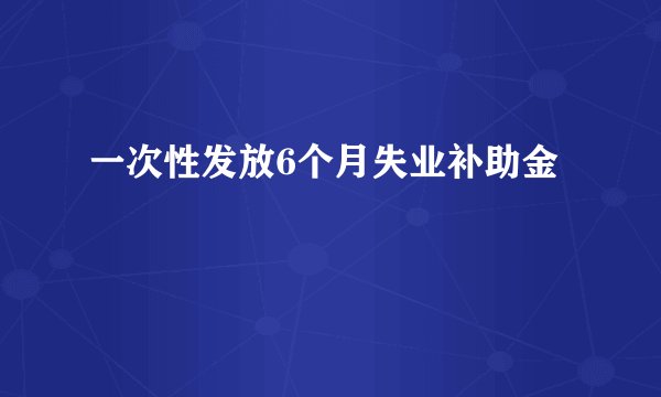 一次性发放6个月失业补助金