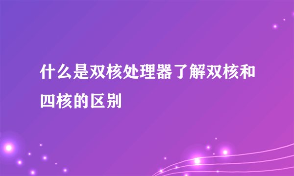 什么是双核处理器了解双核和四核的区别