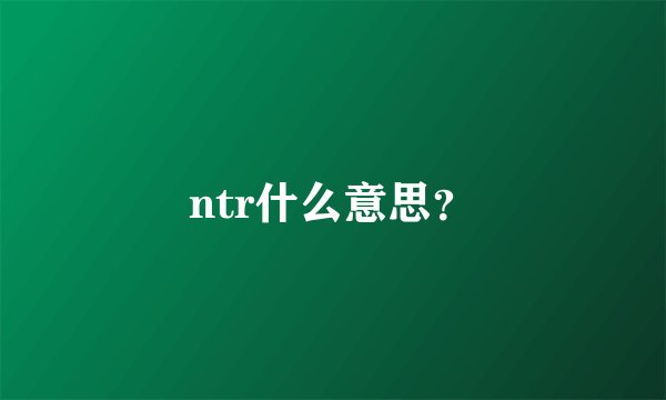 ntr什么意思？