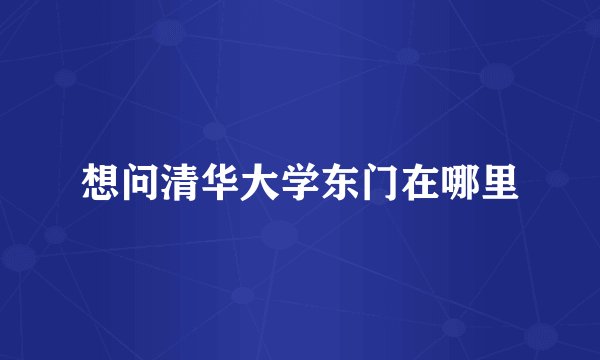想问清华大学东门在哪里