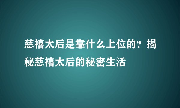 慈禧太后是靠什么上位的？揭秘慈禧太后的秘密生活