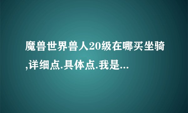 魔兽世界兽人20级在哪买坐骑,详细点.具体点.我是新手.抓瞎的那种