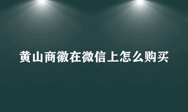 黄山商徽在微信上怎么购买