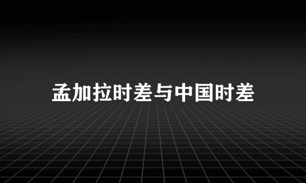 孟加拉时差与中国时差