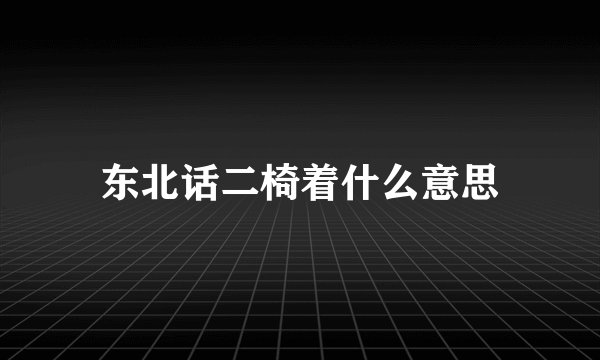 东北话二椅着什么意思