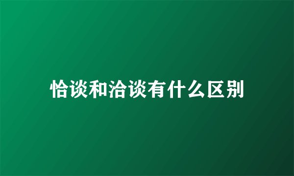 恰谈和洽谈有什么区别