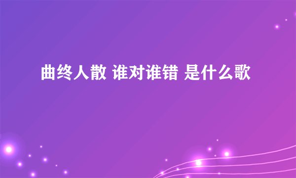 曲终人散 谁对谁错 是什么歌