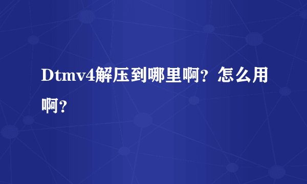 Dtmv4解压到哪里啊？怎么用啊？