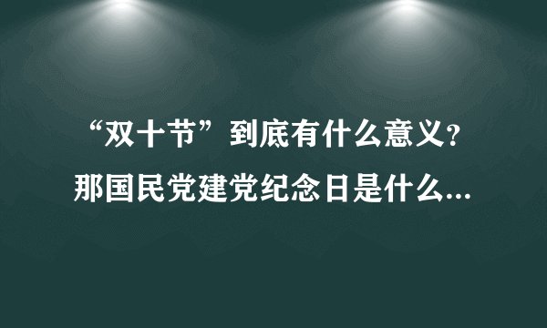 “双十节”到底有什么意义？那国民党建党纪念日是什么时候？今天做选择题做错了，老师也没怎么讲…谢谢解