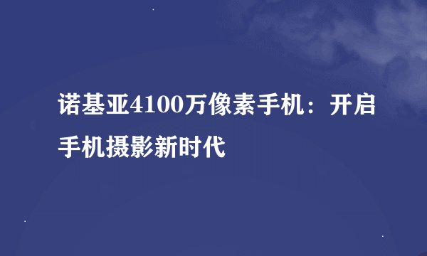 诺基亚4100万像素手机：开启手机摄影新时代