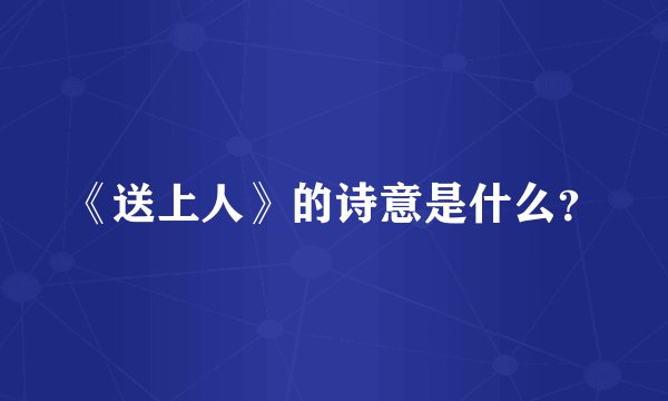 《送上人》的诗意是什么？
