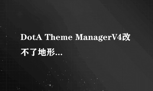 DotA Theme ManagerV4改不了地形 不用告诉我怎么使用 我知道 我的图用V3改过 地形是SNOW