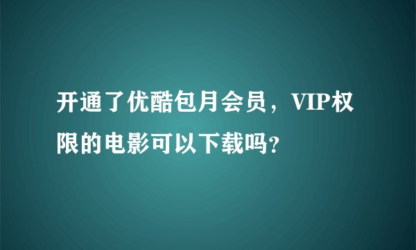 开通了优酷包月会员，VIP权限的电影可以下载吗？