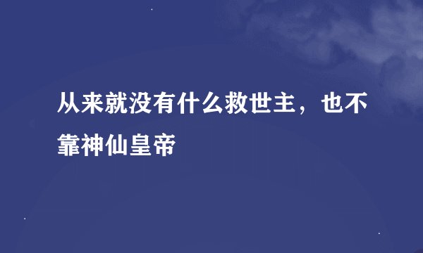 从来就没有什么救世主，也不靠神仙皇帝