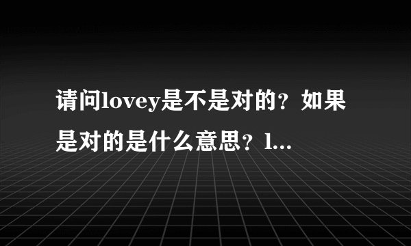 请问lovey是不是对的？如果是对的是什么意思？lovey和lovely又有什么区别