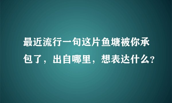 最近流行一句这片鱼塘被你承包了，出自哪里，想表达什么？
