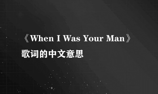 《When I Was Your Man》歌词的中文意思