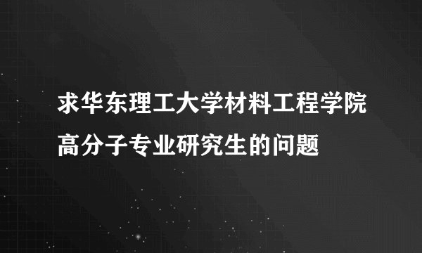 求华东理工大学材料工程学院高分子专业研究生的问题