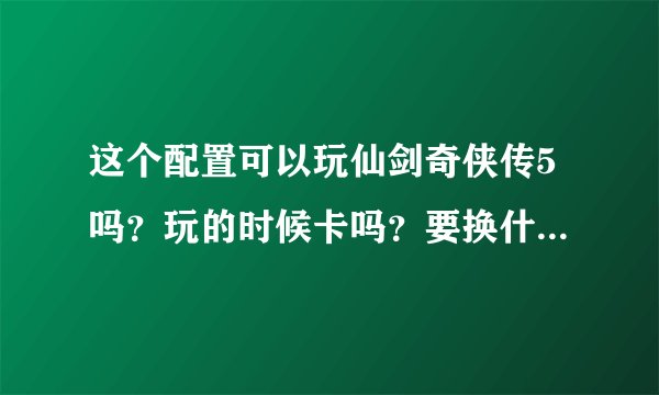 这个配置可以玩仙剑奇侠传5吗？玩的时候卡吗？要换什么零件吗？