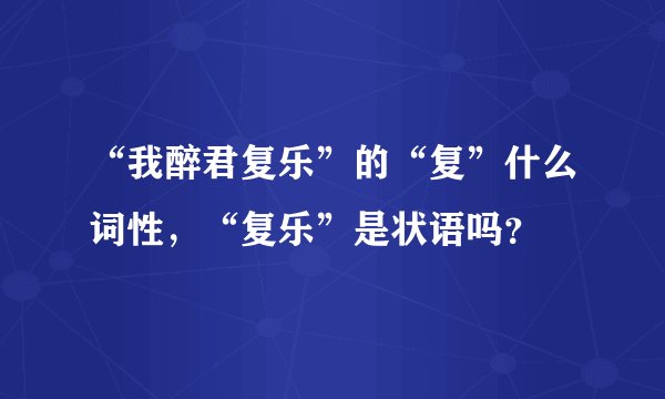 “我醉君复乐”的“复”什么词性，“复乐”是状语吗？