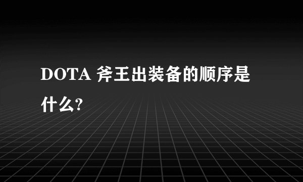 DOTA 斧王出装备的顺序是什么?