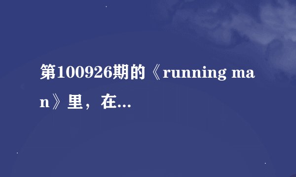 第100926期的《running man》里，在55分50秒的时候放的歌叫什么名字