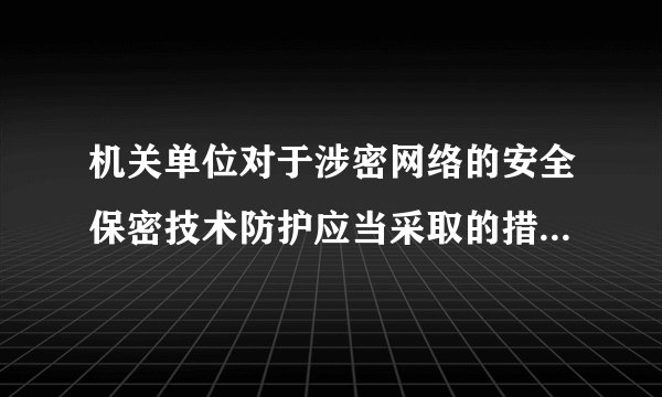 机关单位对于涉密网络的安全保密技术防护应当采取的措施是什么