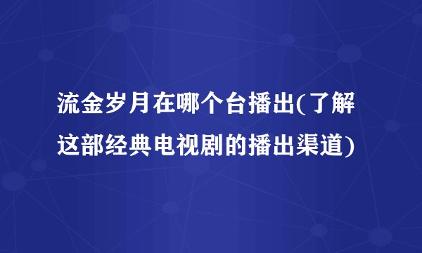 流金岁月在哪个台播出(了解这部经典电视剧的播出渠道)