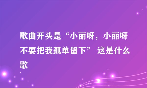 歌曲开头是“小丽呀，小丽呀不要把我孤单留下” 这是什么歌