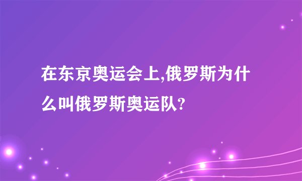 在东京奥运会上,俄罗斯为什么叫俄罗斯奥运队?