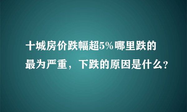 十城房价跌幅超5%哪里跌的最为严重，下跌的原因是什么？