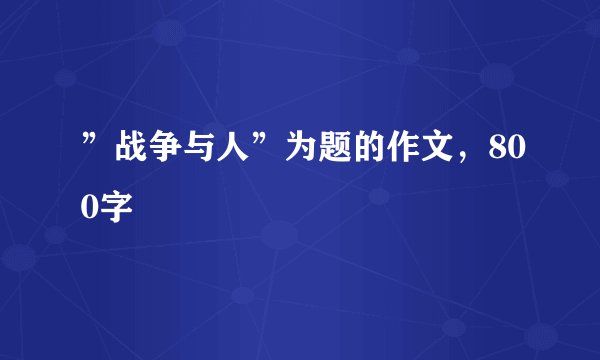 ”战争与人”为题的作文，800字