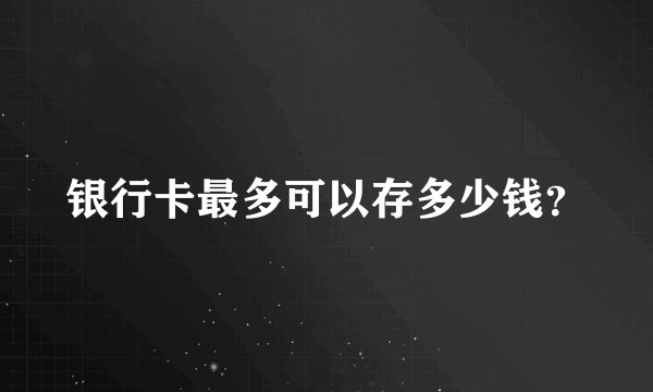 银行卡最多可以存多少钱？