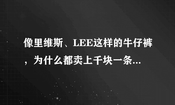 像里维斯、LEE这样的牛仔裤，为什么都卖上千块一条呢？这东西真的值这么多钱？