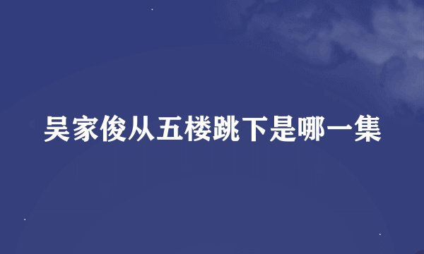 吴家俊从五楼跳下是哪一集