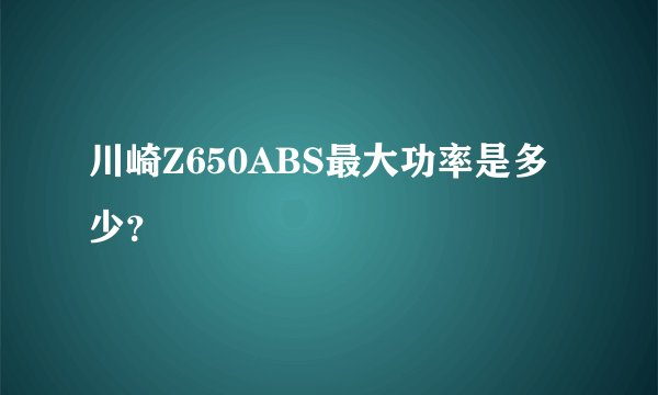 川崎Z650ABS最大功率是多少？