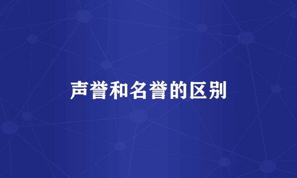 声誉和名誉的区别