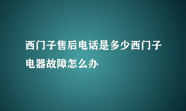 西门子售后电话是多少西门子电器故障怎么办