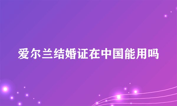爱尔兰结婚证在中国能用吗