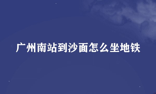 广州南站到沙面怎么坐地铁