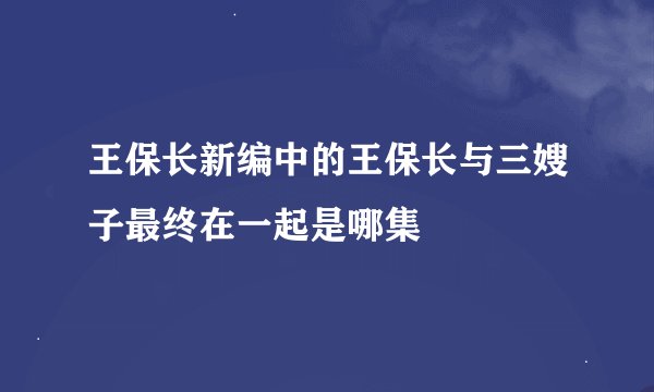 王保长新编中的王保长与三嫂子最终在一起是哪集