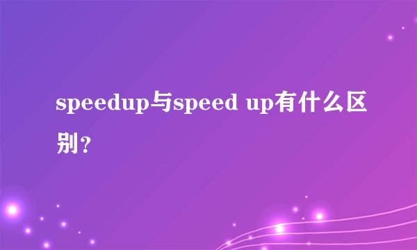 speedup与speed up有什么区别？