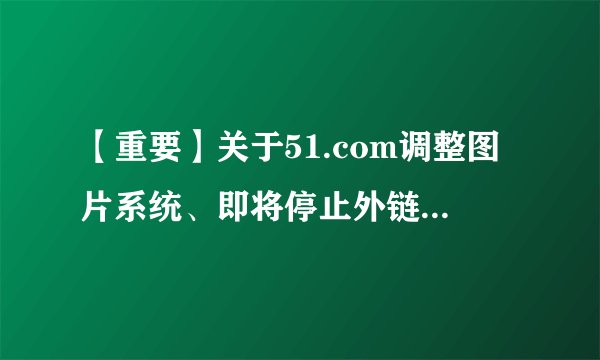 【重要】关于51.com调整图片系统、即将停止外链的公告!请使用51相册的用户尽快搬